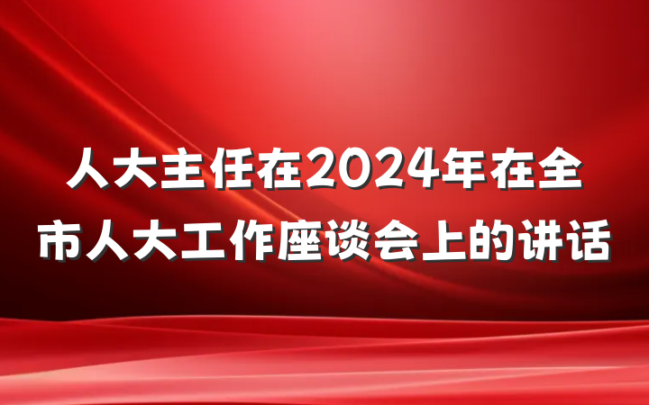 人大主任在2024年在全市人大工作座谈会上的讲话