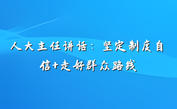 人大主任讲话：坚定制度自信 走好群众路线