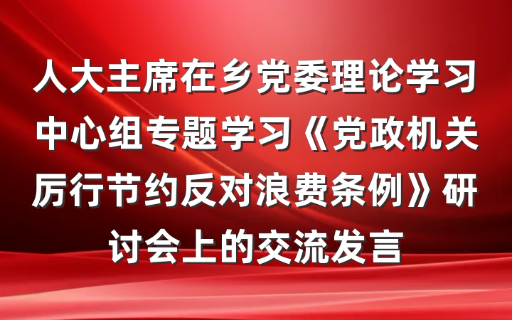 人大主席在乡党委理论学习中心组专题学习《党政机关厉行节约反对浪费条例》研讨会上的交流发言