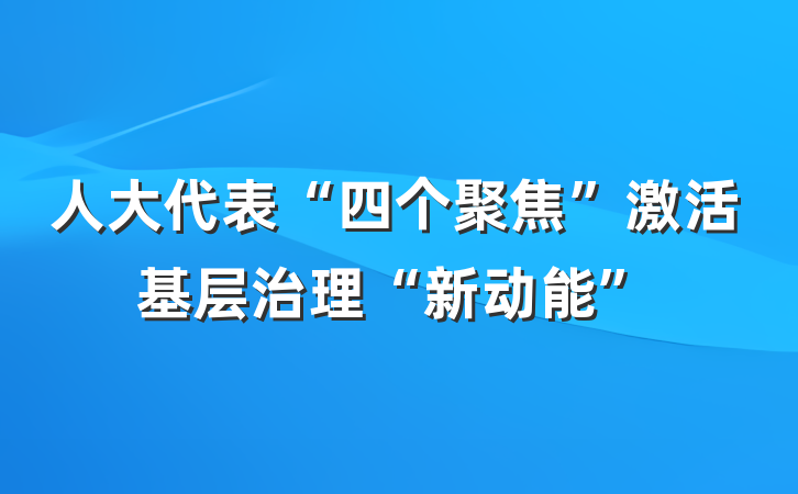 人大代表“四个聚焦”激活基层治理“新动能”