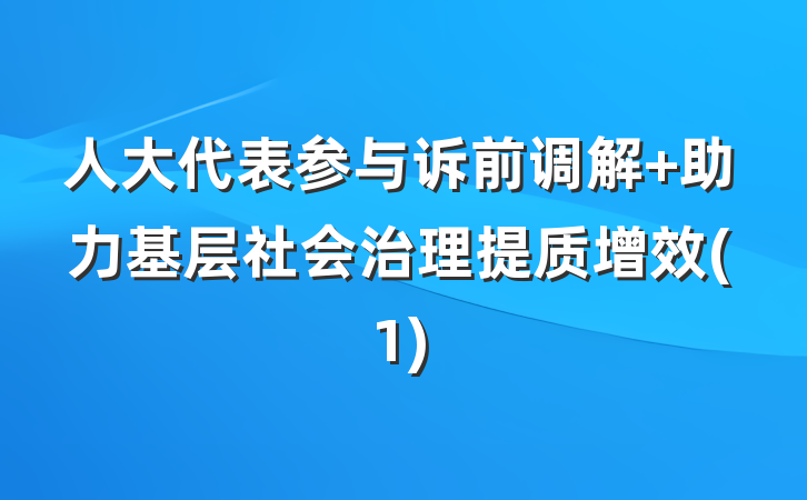 人大代表参与诉前调解 助力基层社会治理提质增效(1)
