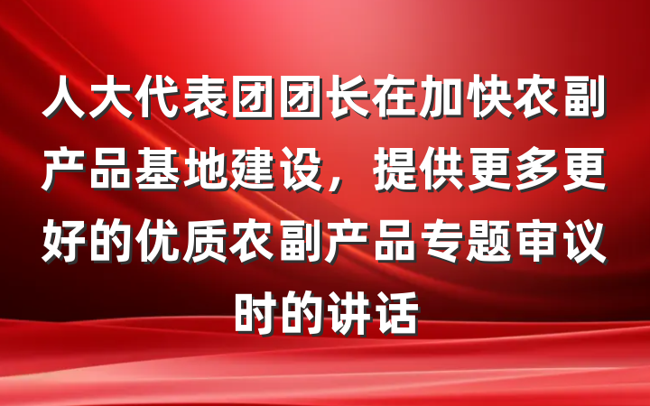 人大代表团团长在加快农副产品基地建设，提供更多更好的优质农副产品专题审议时的讲话