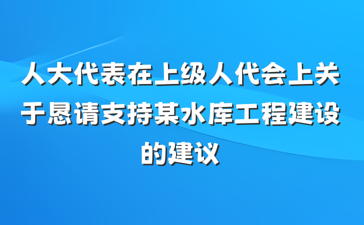 人大代表在上级人代会上关于恳请支持某水库工程建设的建议