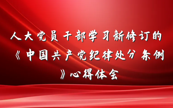 人大党员干部学习新修订的《中国共产党纪律处分条例》心得体会