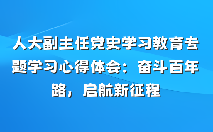 人大副主任党史学习教育专题学习心得体会：奋斗百年路，启航新征程