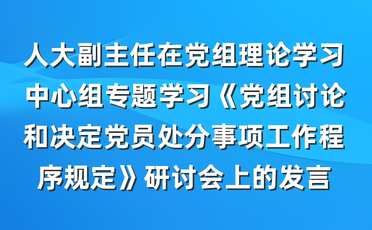 人大副主任在党组理论学习中心组专题学习《党组讨论和决定党员处分事项工作程序规定》研讨会上的发言