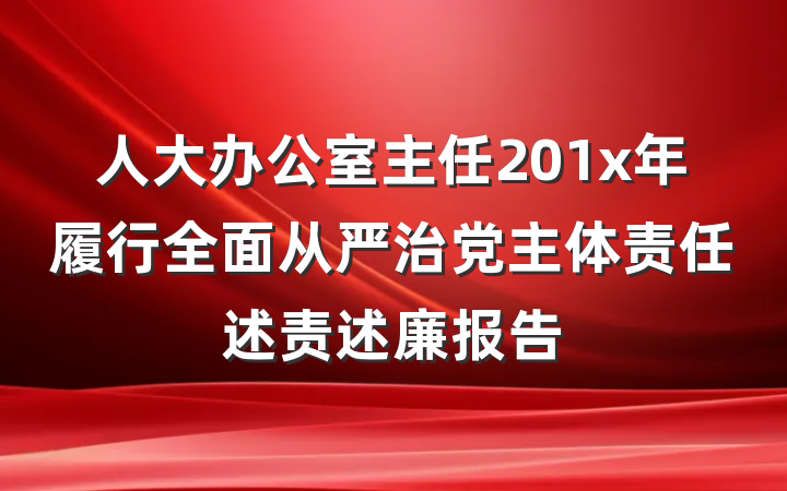 人大办公室主任201x年履行全面从严治党主体责任述责述廉报告