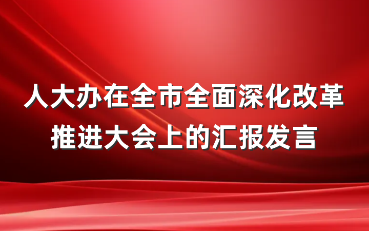 人大办在全市全面深化改革推进大会上的汇报发言