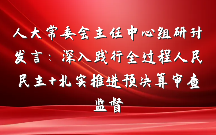 人大常委会主任中心组研讨发言：深入践行全过程人民民主 扎实推进预决算审查监督