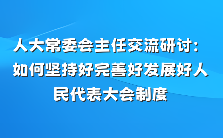 人大常委会主任交流研讨：如何坚持好完善好发展好人民代表大会制度