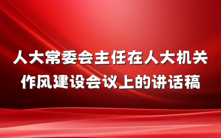 人大常委会主任在人大机关作风建设会议上的讲话稿