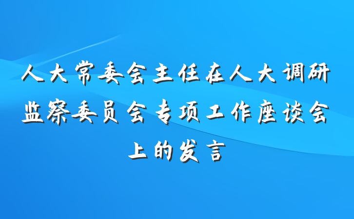 人大常委会主任在人大调研监察委员会专项工作座谈会上的发言