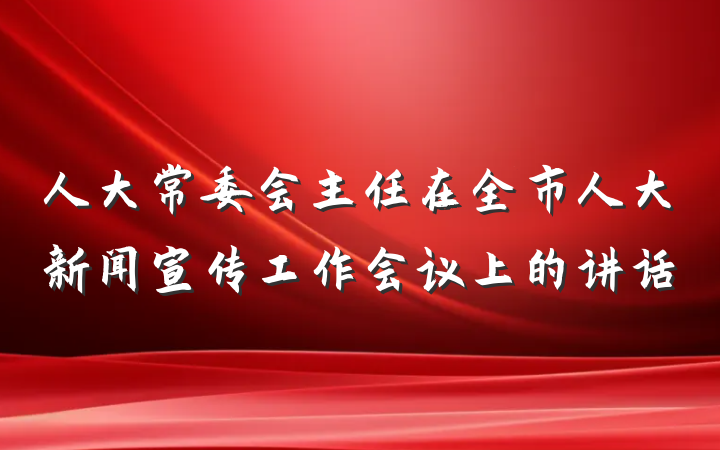 人大常委会主任在全市人大新闻宣传工作会议上的讲话