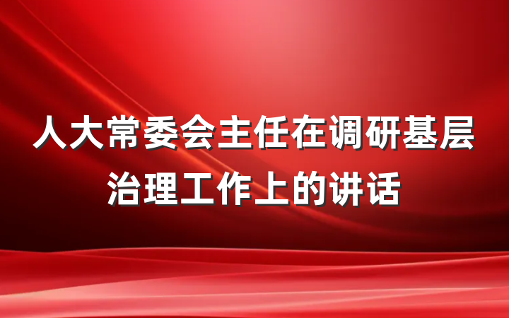 人大常委会主任在调研基层治理工作上的讲话