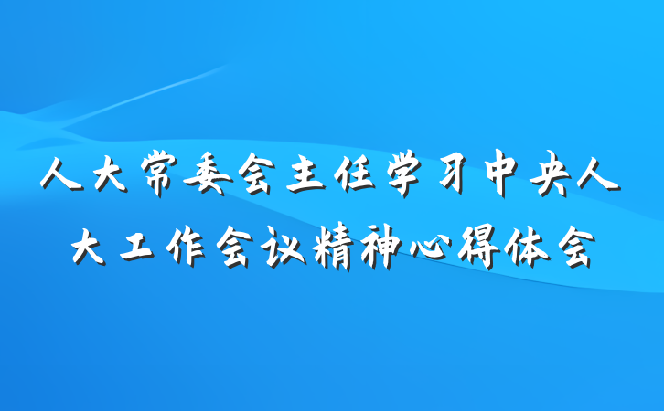 人大常委会主任学习中央人大工作会议精神心得体会
