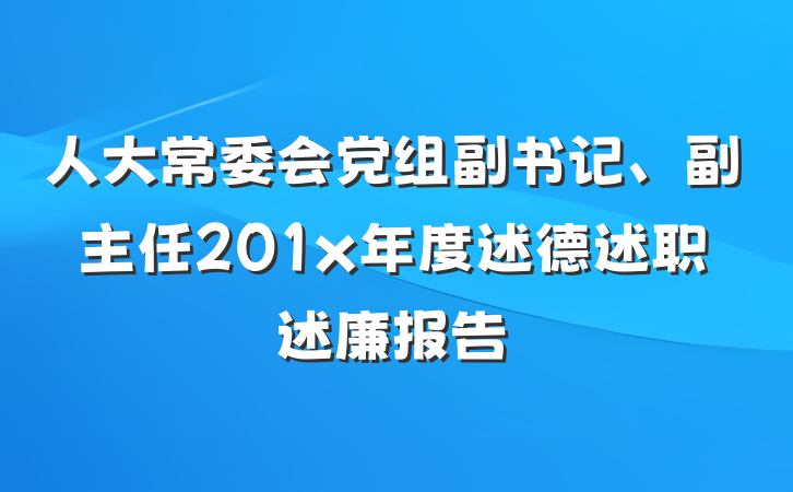 人大常委会党组副书记、副主任201x年度述德述职述廉报告