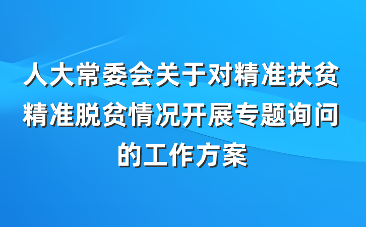 人大常委会关于对精准扶贫精准脱贫情况开展专题询问的工作方案
