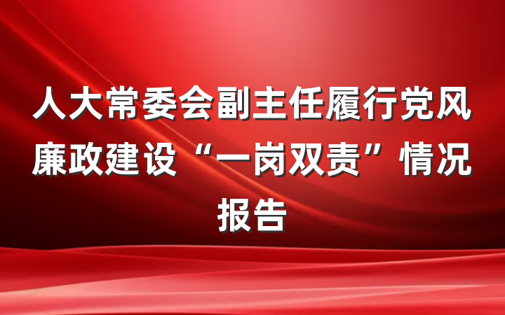 人大常委会副主任履行党风廉政建设“一岗双责”情况报告