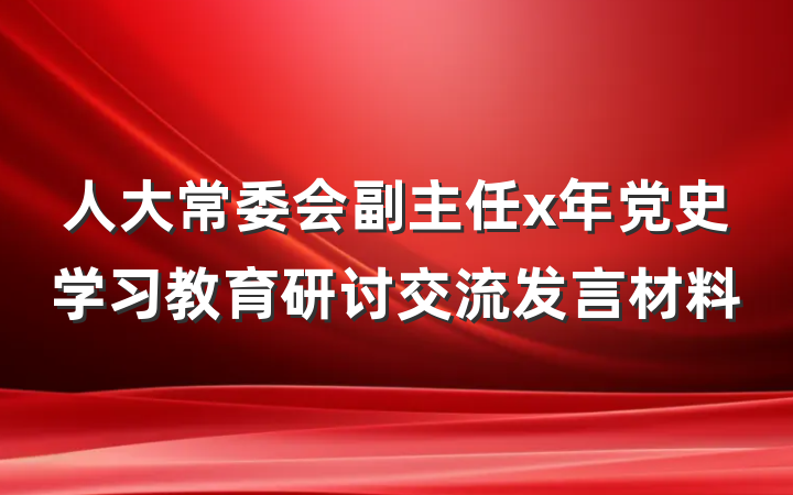 人大常委会副主任x年党史学习教育研讨交流发言材料
