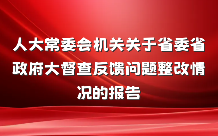 人大常委会机关关于省委省政府大督查反馈问题整改情况的报告