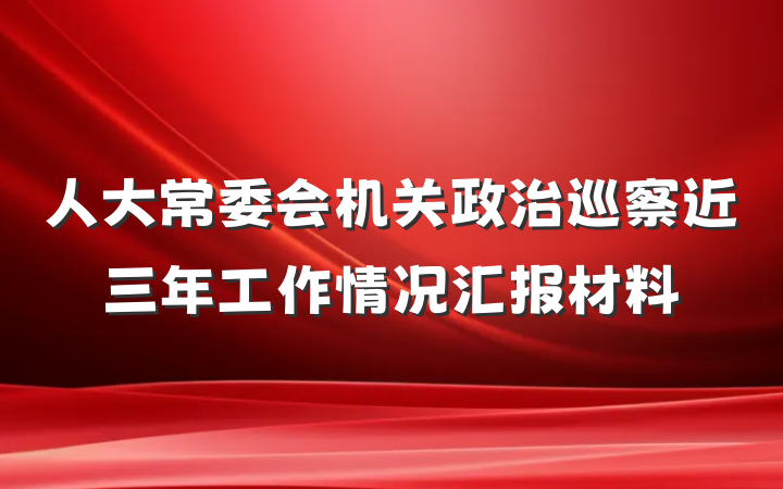 人大常委会机关政治巡察近三年工作情况汇报材料