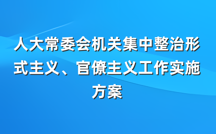 人大常委会机关集中整治形式主义、官僚主义工作实施方案