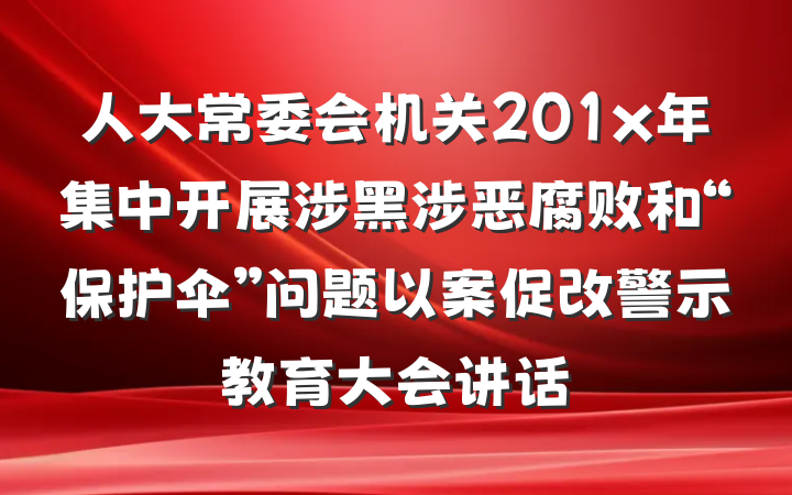 人大常委会机关201x年集中开展涉黑涉恶腐败和“保护伞”问题以案促改警示教育大会讲话