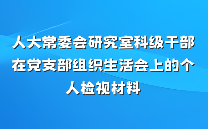 人大常委会研究室科级干部在党支部组织生活会上的个人检视材料