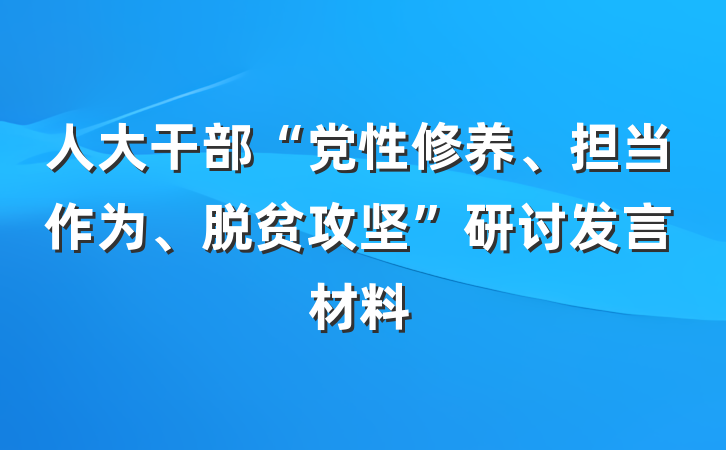 人大干部“党性修养、担当作为、脱贫攻坚”研讨发言材料