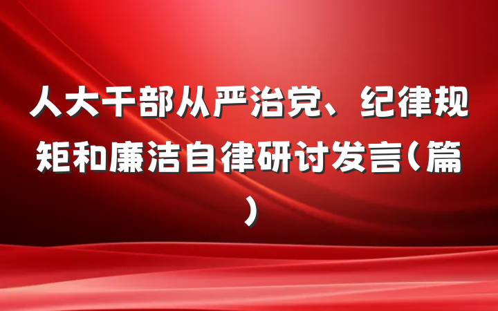 人大干部从严治党、纪律规矩和廉洁自律研讨发言（篇）