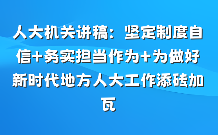 人大机关讲稿：坚定制度自信 务实担当作为 为做好新时代地方人大工作添砖加瓦