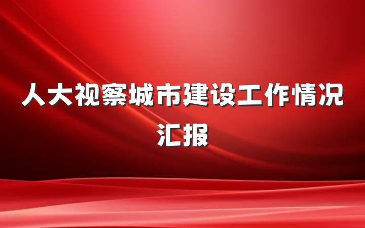 人大视察城市建设工作情况汇报