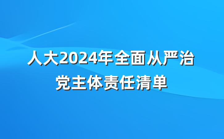 人大2024年全面从严治党主体责任清单