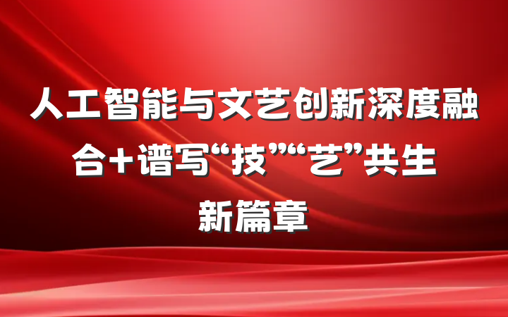 人工智能与文艺创新深度融合 谱写“技”“艺”共生新篇章