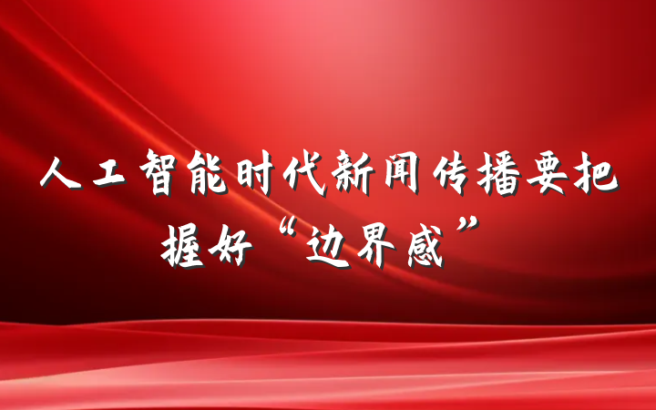 人工智能时代新闻传播要把握好“边界感”