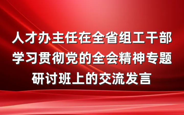 人才办主任在全省组工干部学习贯彻党的全会精神专题研讨班上的交流发言