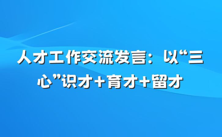 人才工作交流发言：以“三心”识才 育才 留才