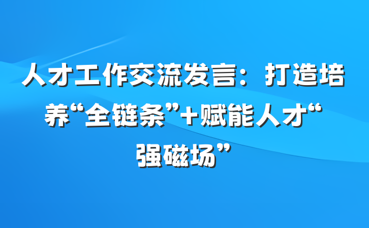 人才工作交流发言：打造培养“全链条” 赋能人才“强磁场”