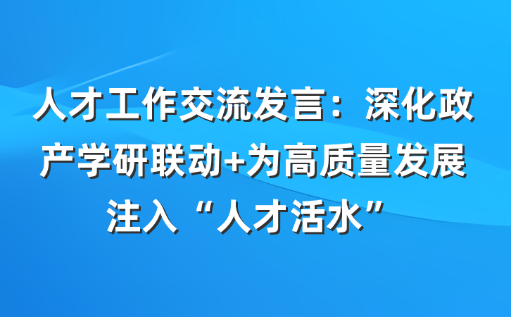 人才工作交流发言：深化政产学研联动 为高质量发展注入“人才活水”