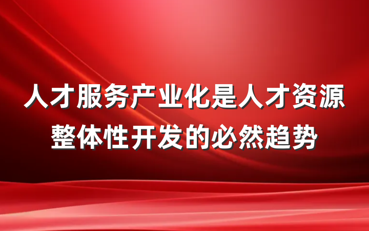 人才服务产业化是人才资源整体性开发的必然趋势