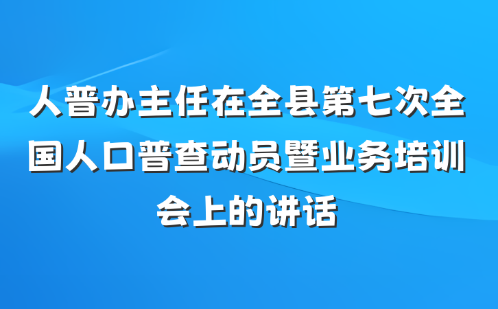 人普办主任在全县第七次全国人口普查动员暨业务培训会上的讲话