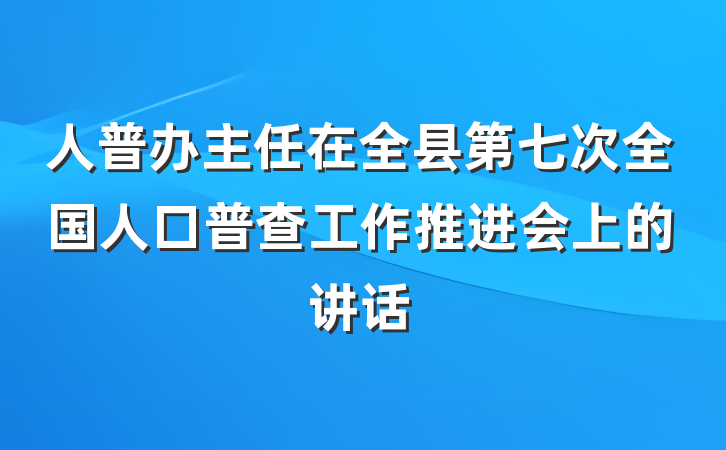人普办主任在全县第七次全国人口普查工作推进会上的讲话