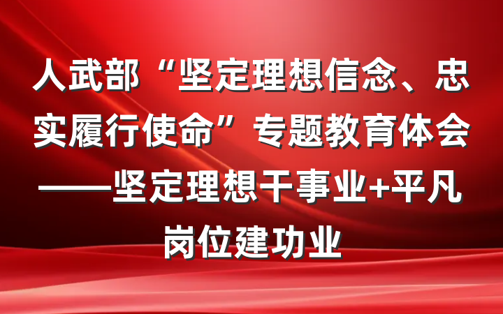 人武部“坚定理想信念、忠实履行使命”专题教育体会——坚定理想干事业 平凡岗位建功业