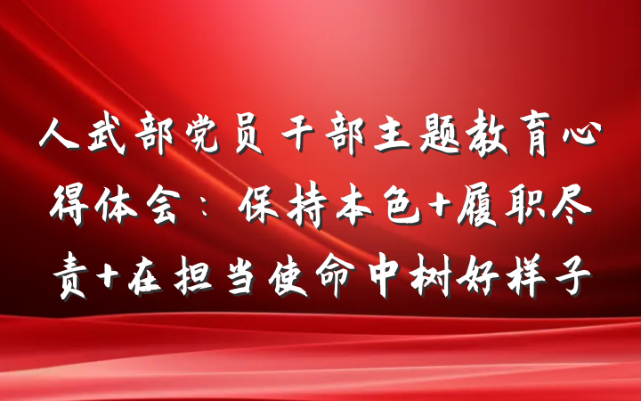 人武部党员干部主题教育心得体会：保持本色 履职尽责 在担当使命中树好样子