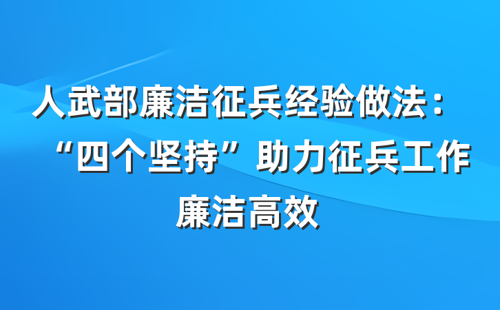 人武部廉洁征兵经验做法：“四个坚持”助力征兵工作廉洁高效