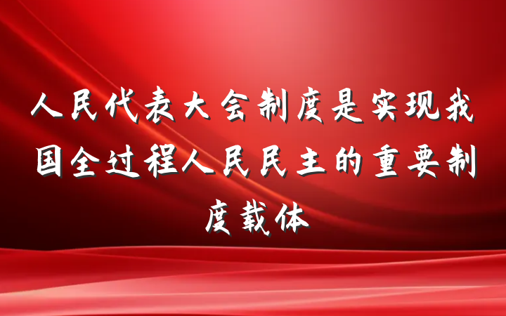 人民代表大会制度是实现我国全过程人民民主的重要制度载体
