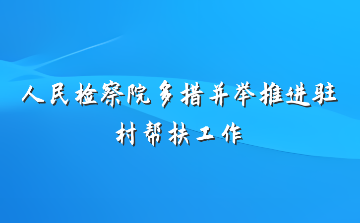 人民检察院多措并举推进驻村帮扶工作