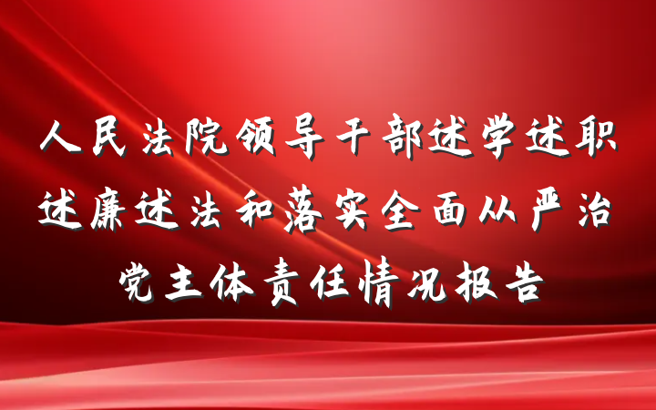 人民法院领导干部述学述职述廉述法和落实全面从严治党主体责任情况报告