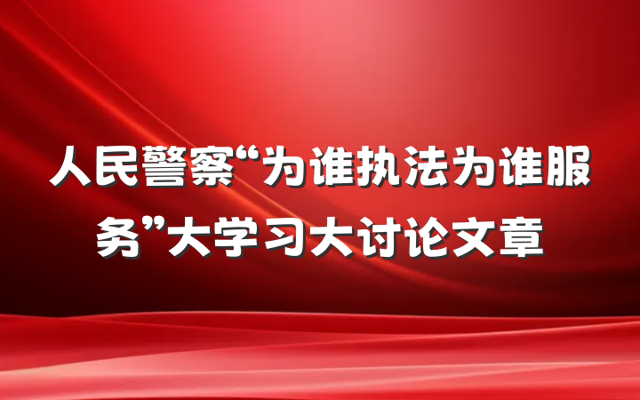 人民警察“为谁执法为谁服务”大学习大讨论文章