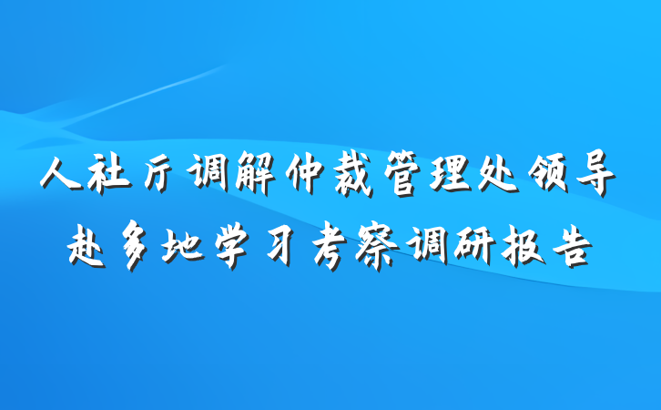 人社厅调解仲裁管理处领导赴多地学习考察调研报告